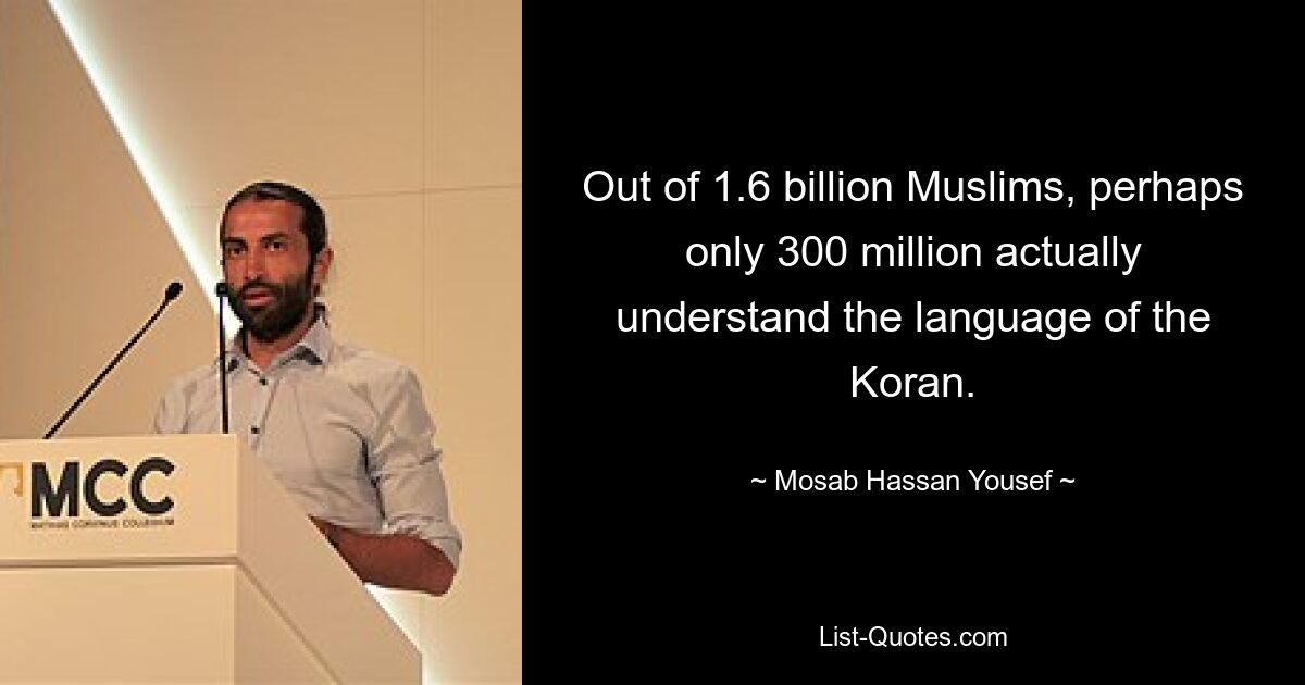 Out of 1.6 billion Muslims, perhaps only 300 million actually understand the language of the Koran. — © Mosab Hassan Yousef