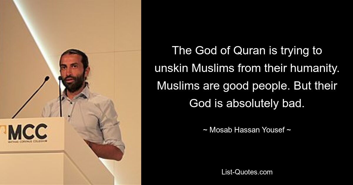 The God of Quran is trying to unskin Muslims from their humanity. Muslims are good people. But their God is absolutely bad. — © Mosab Hassan Yousef