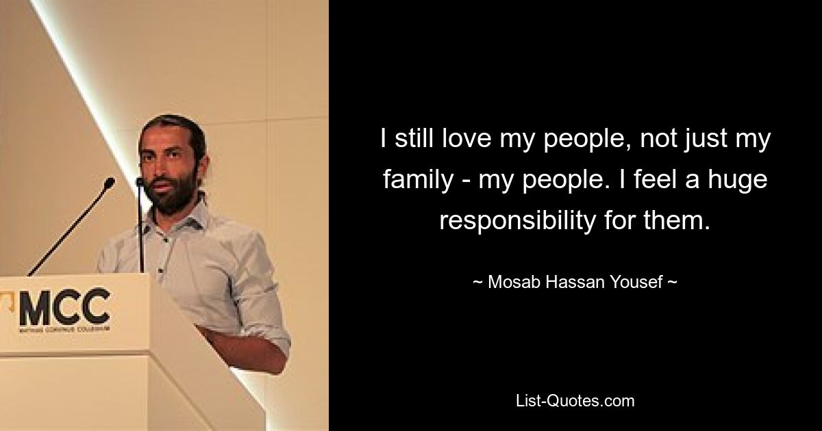 I still love my people, not just my family - my people. I feel a huge responsibility for them. — © Mosab Hassan Yousef