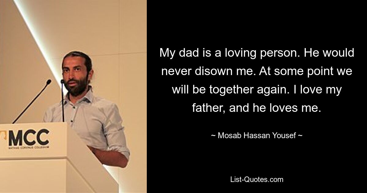 My dad is a loving person. He would never disown me. At some point we will be together again. I love my father, and he loves me. — © Mosab Hassan Yousef