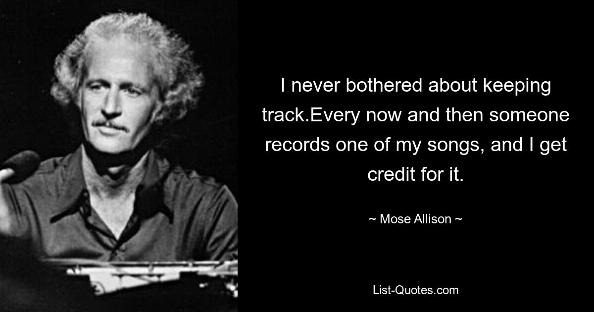 I never bothered about keeping track.Every now and then someone records one of my songs, and I get credit for it. — © Mose Allison