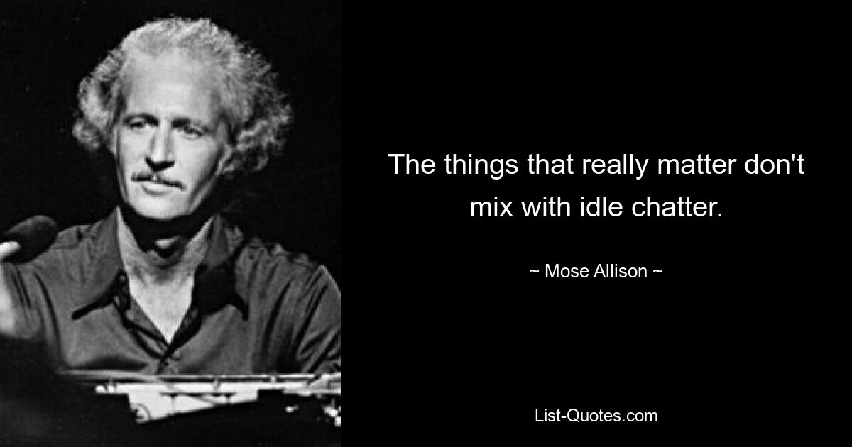 The things that really matter don't mix with idle chatter. — © Mose Allison