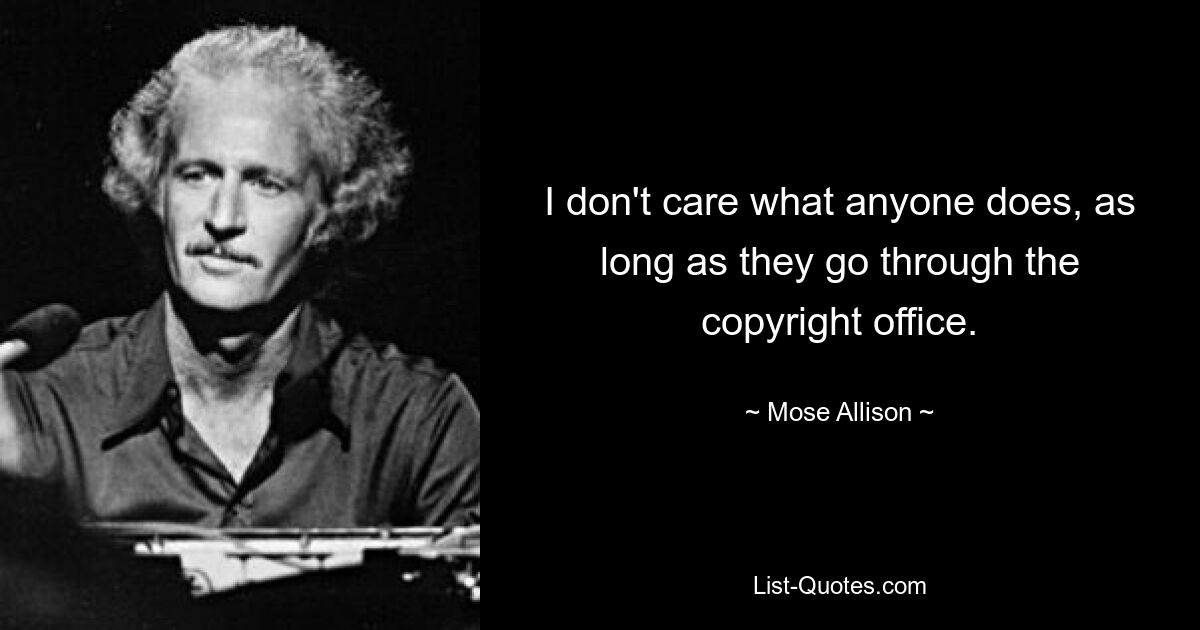 I don't care what anyone does, as long as they go through the copyright office. — © Mose Allison