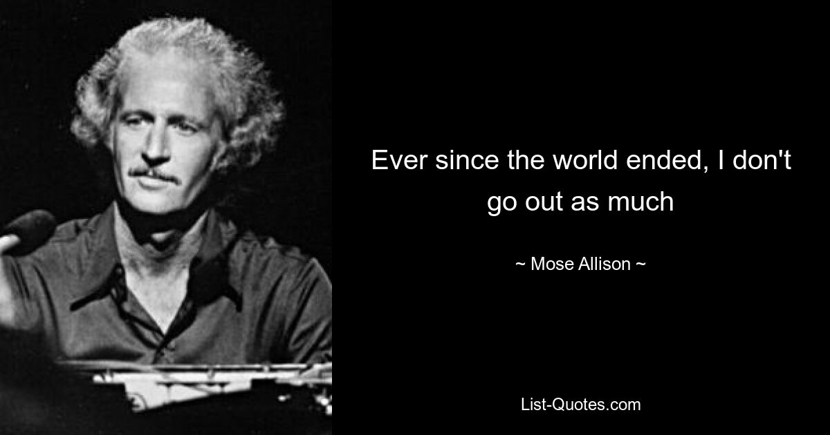 Ever since the world ended, I don't go out as much — © Mose Allison