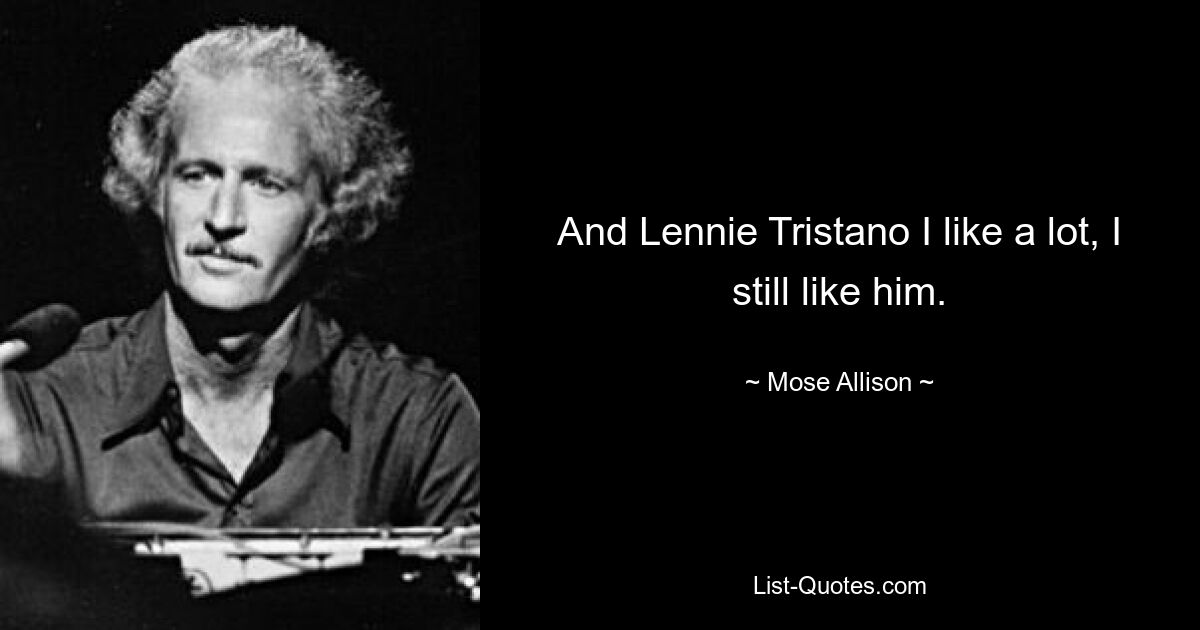 And Lennie Tristano I like a lot, I still like him. — © Mose Allison