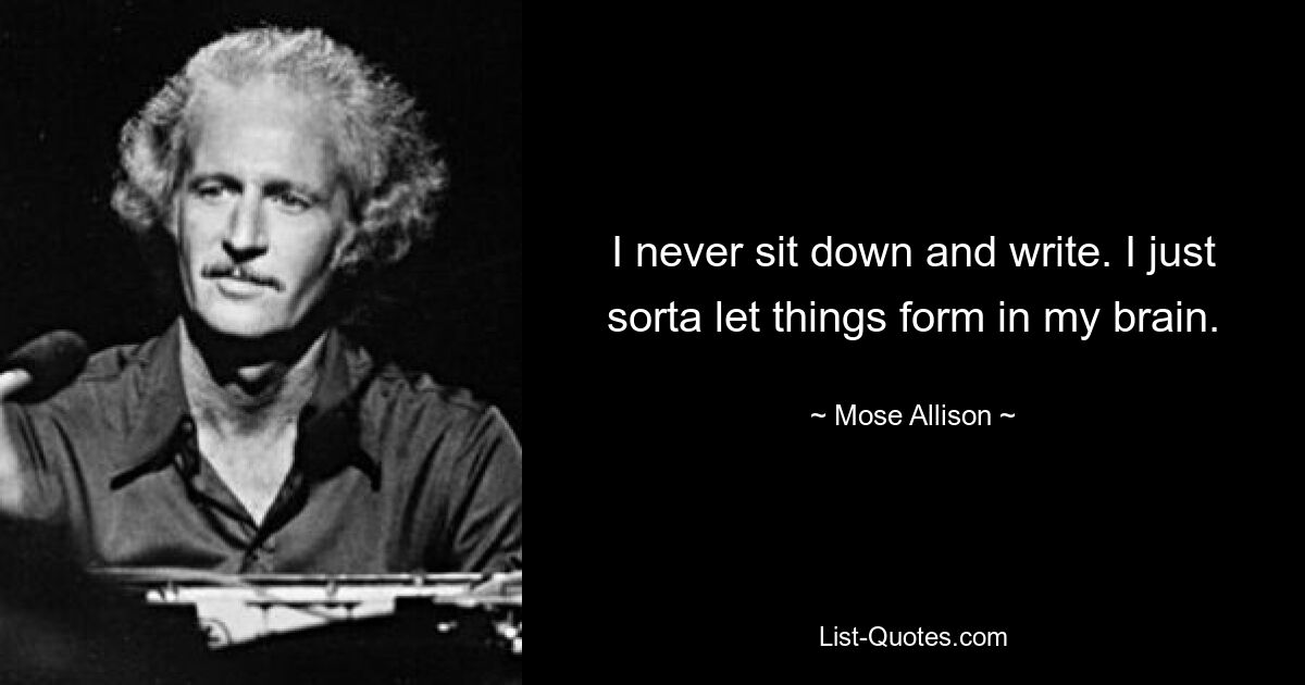 I never sit down and write. I just sorta let things form in my brain. — © Mose Allison