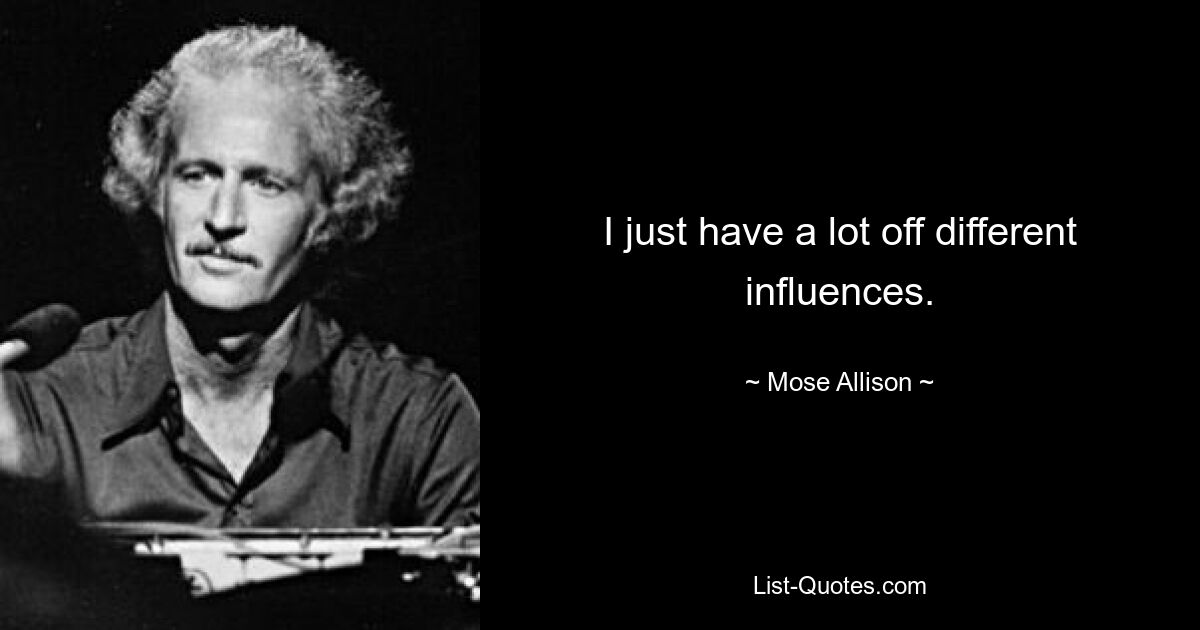 I just have a lot off different influences. — © Mose Allison