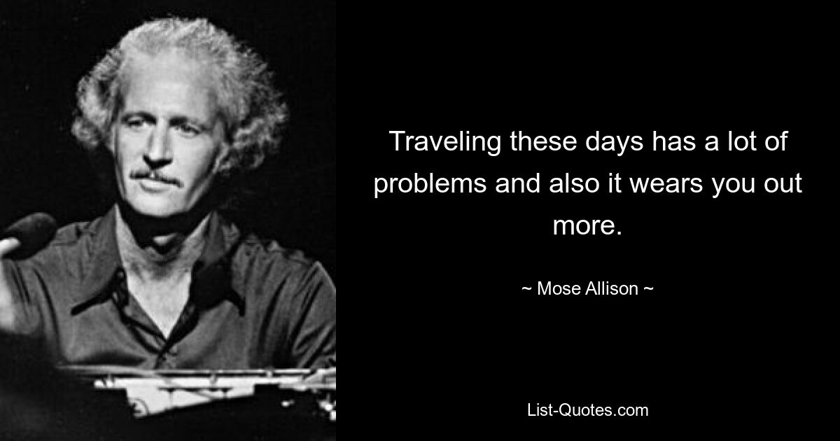 Traveling these days has a lot of problems and also it wears you out more. — © Mose Allison