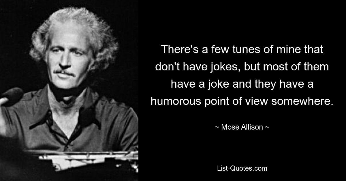 There's a few tunes of mine that don't have jokes, but most of them have a joke and they have a humorous point of view somewhere. — © Mose Allison