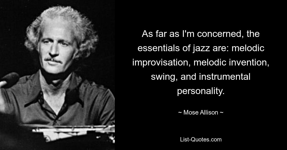 As far as I'm concerned, the essentials of jazz are: melodic improvisation, melodic invention, swing, and instrumental personality. — © Mose Allison