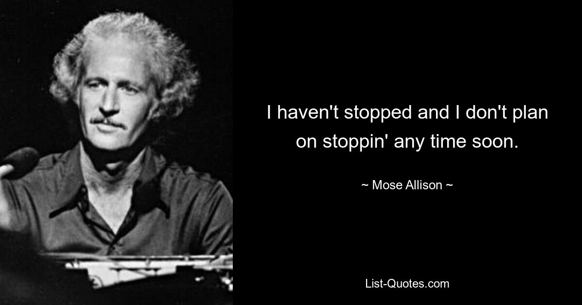 I haven't stopped and I don't plan on stoppin' any time soon. — © Mose Allison