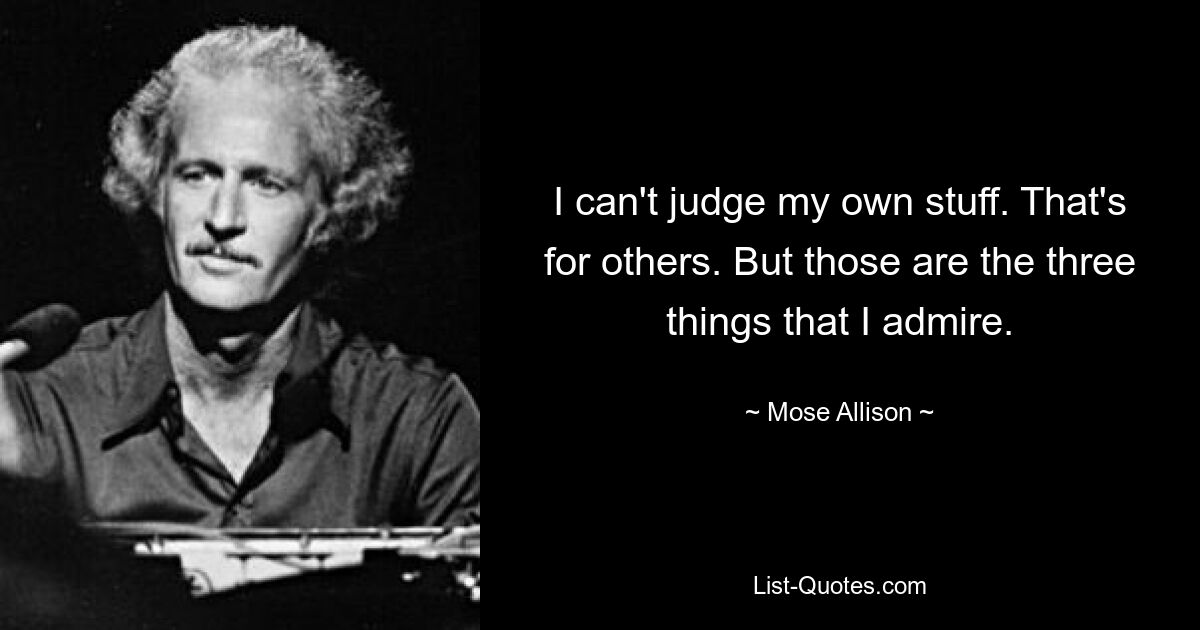 I can't judge my own stuff. That's for others. But those are the three things that I admire. — © Mose Allison