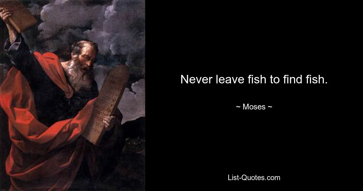 Never leave fish to find fish. — © Moses