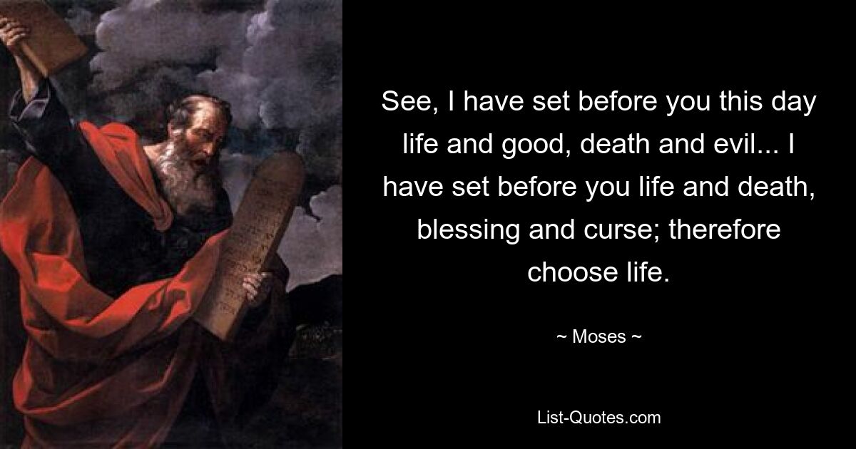 See, I have set before you this day life and good, death and evil... I have set before you life and death, blessing and curse; therefore choose life. — © Moses