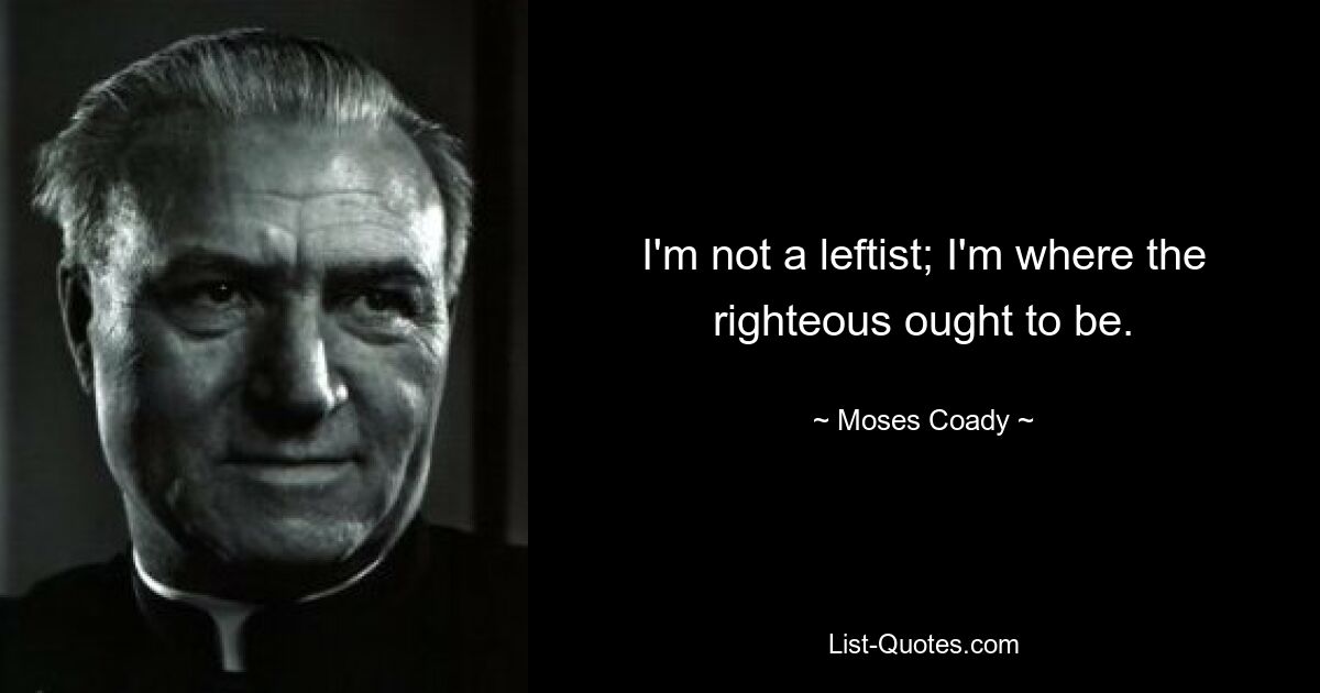 I'm not a leftist; I'm where the righteous ought to be. — © Moses Coady