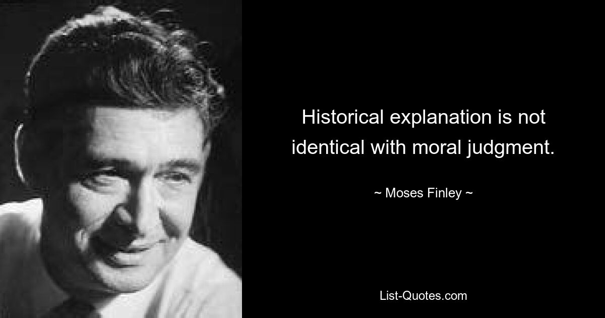 Historical explanation is not identical with moral judgment. — © Moses Finley