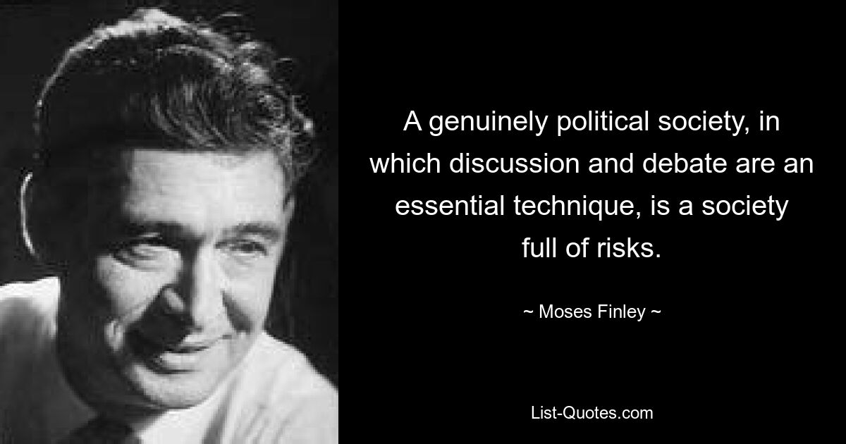 A genuinely political society, in which discussion and debate are an essential technique, is a society full of risks. — © Moses Finley