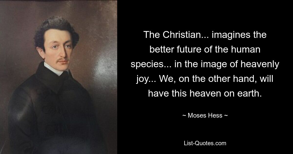 The Christian... imagines the better future of the human species... in the image of heavenly joy... We, on the other hand, will have this heaven on earth. — © Moses Hess