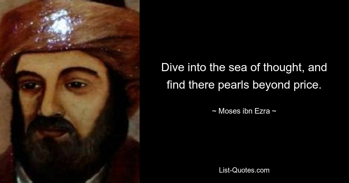 Dive into the sea of thought, and find there pearls beyond price. — © Moses ibn Ezra