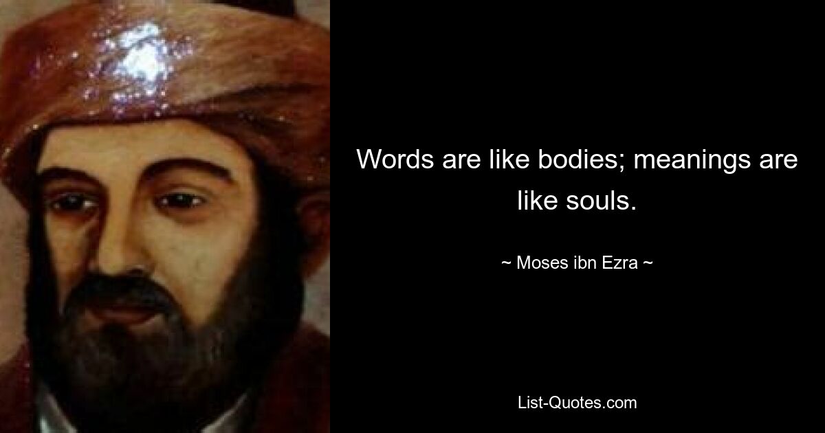 Words are like bodies; meanings are like souls. — © Moses ibn Ezra