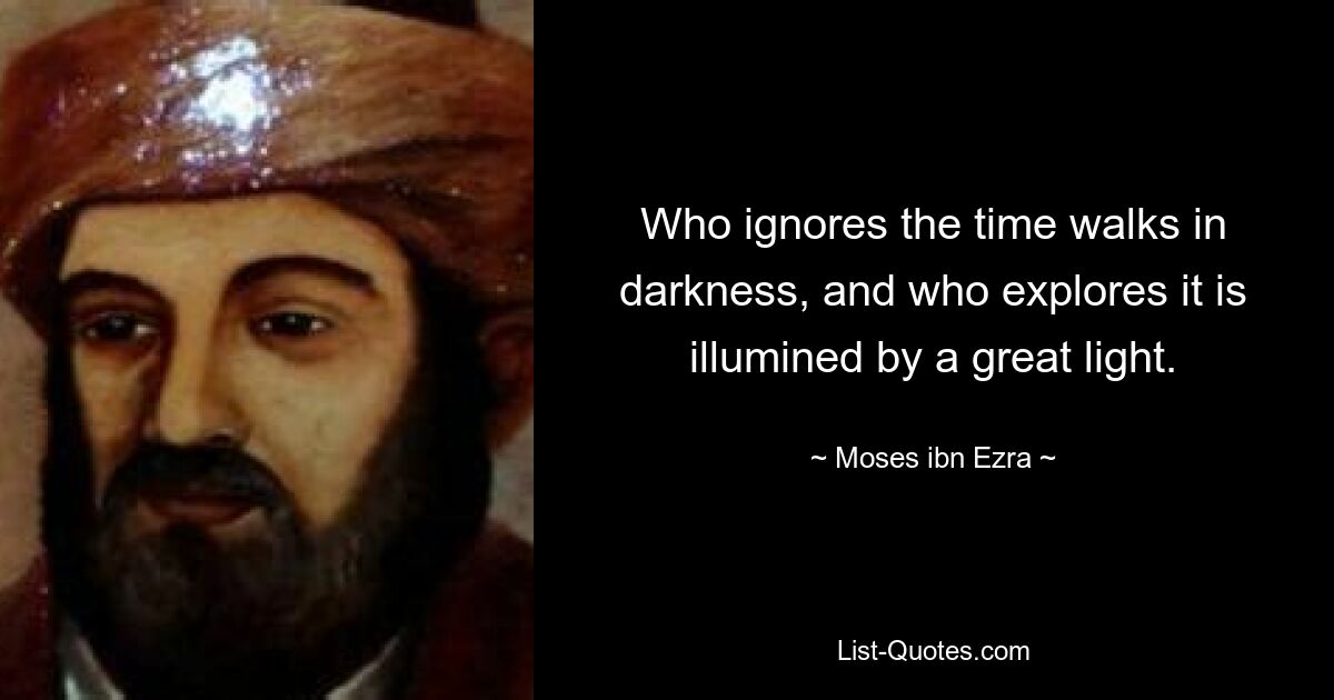 Who ignores the time walks in darkness, and who explores it is illumined by a great light. — © Moses ibn Ezra