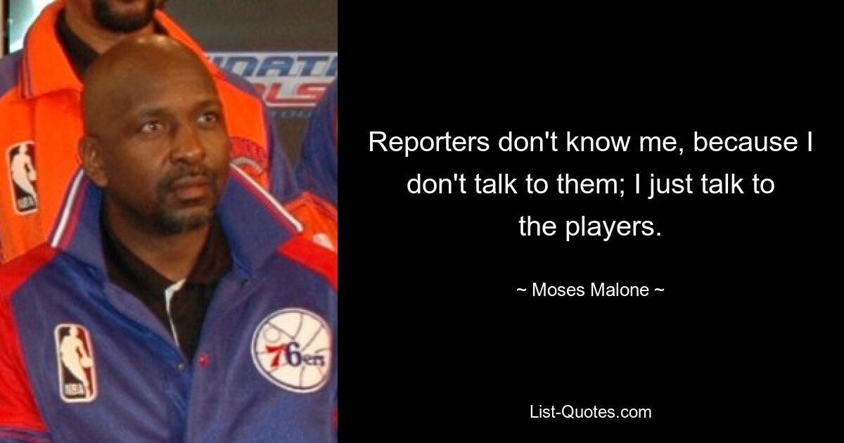 Reporters don't know me, because I don't talk to them; I just talk to the players. — © Moses Malone