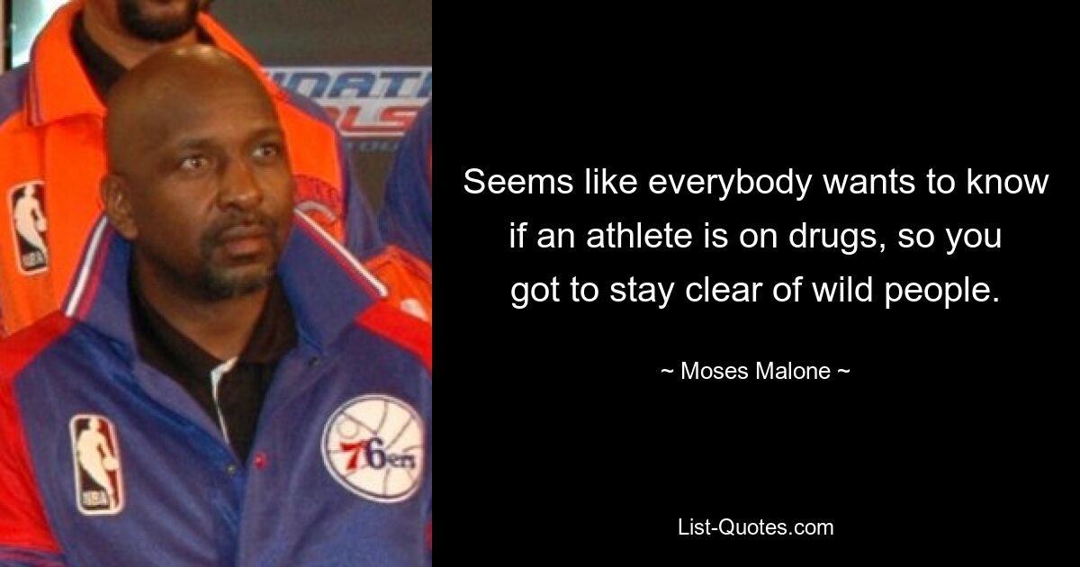 Seems like everybody wants to know if an athlete is on drugs, so you got to stay clear of wild people. — © Moses Malone