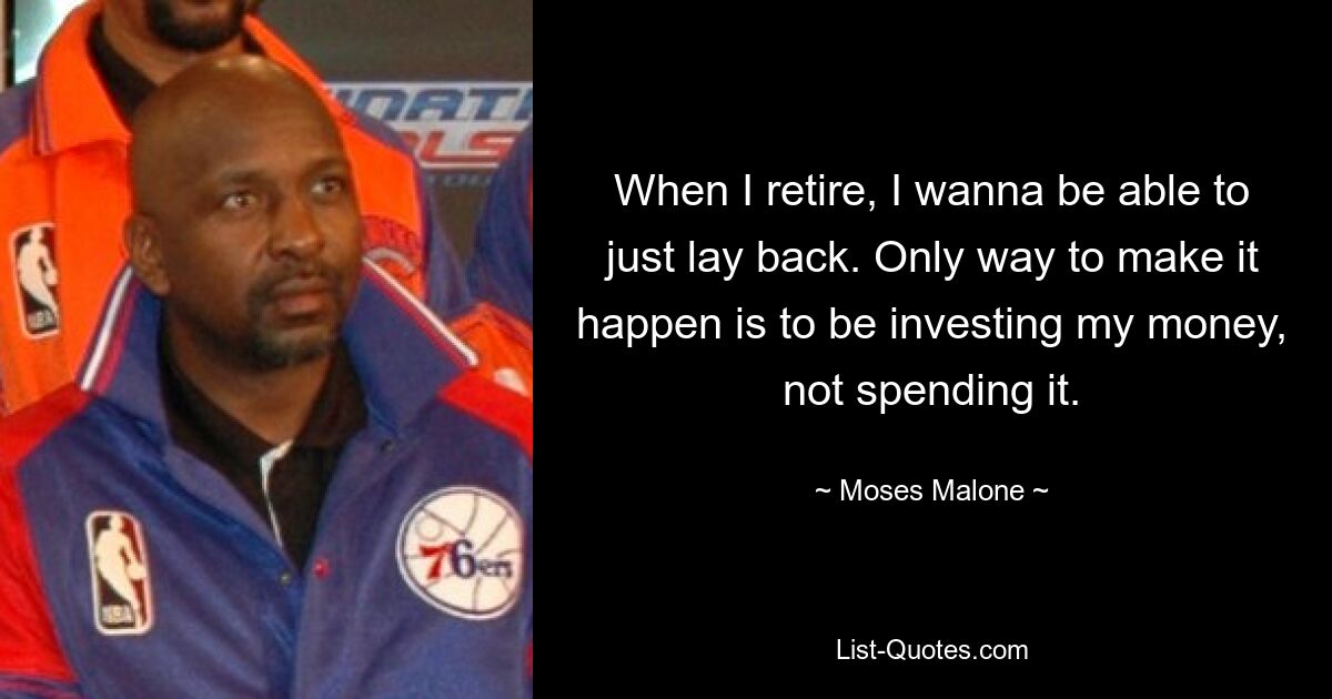 When I retire, I wanna be able to just lay back. Only way to make it happen is to be investing my money, not spending it. — © Moses Malone