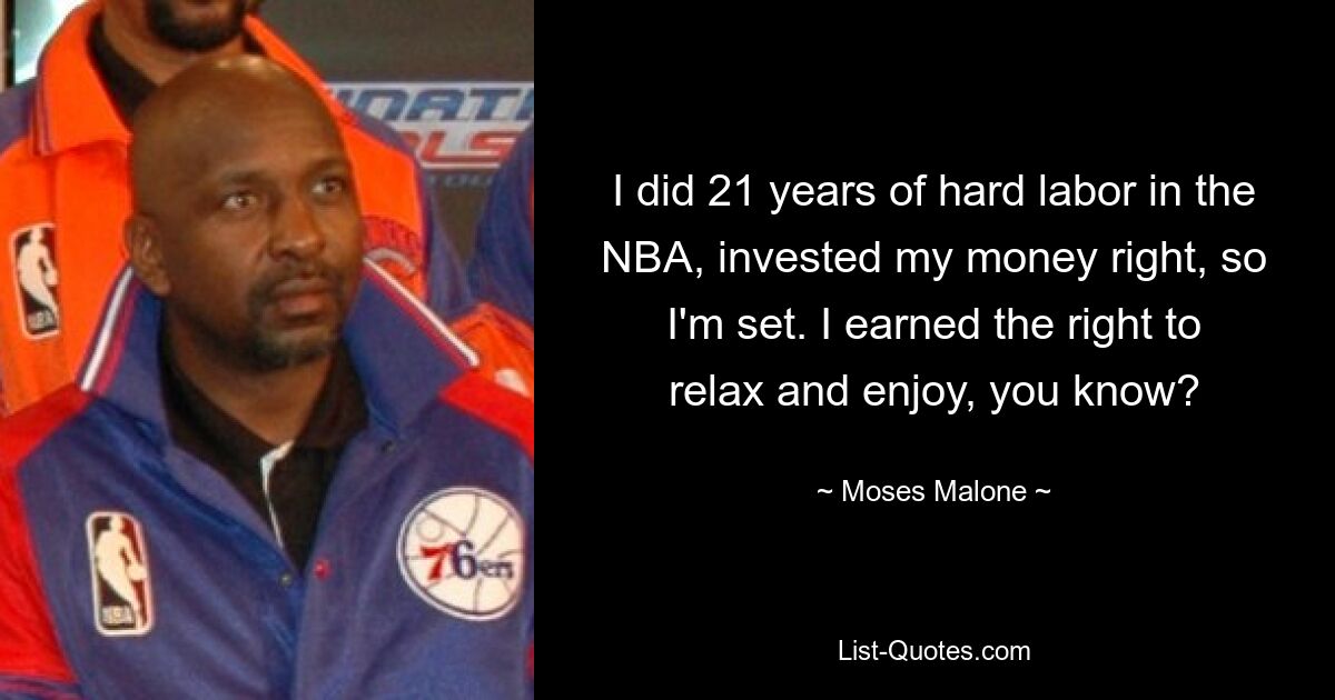 I did 21 years of hard labor in the NBA, invested my money right, so I'm set. I earned the right to relax and enjoy, you know? — © Moses Malone