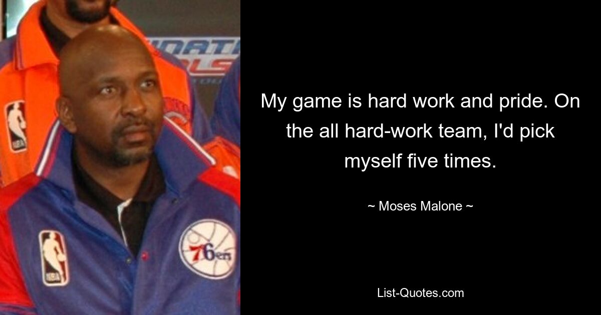 Mein Spiel ist harte Arbeit und Stolz. Für das All-Hard-Work-Team würde ich mich fünfmal auswählen. — © Moses Malone