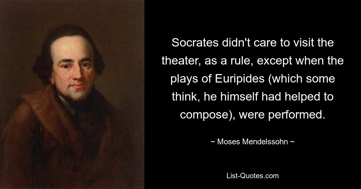 Socrates didn't care to visit the theater, as a rule, except when the plays of Euripides (which some think, he himself had helped to compose), were performed. — © Moses Mendelssohn