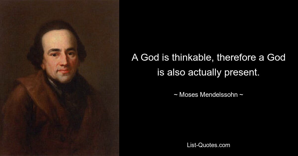 A God is thinkable, therefore a God is also actually present. — © Moses Mendelssohn