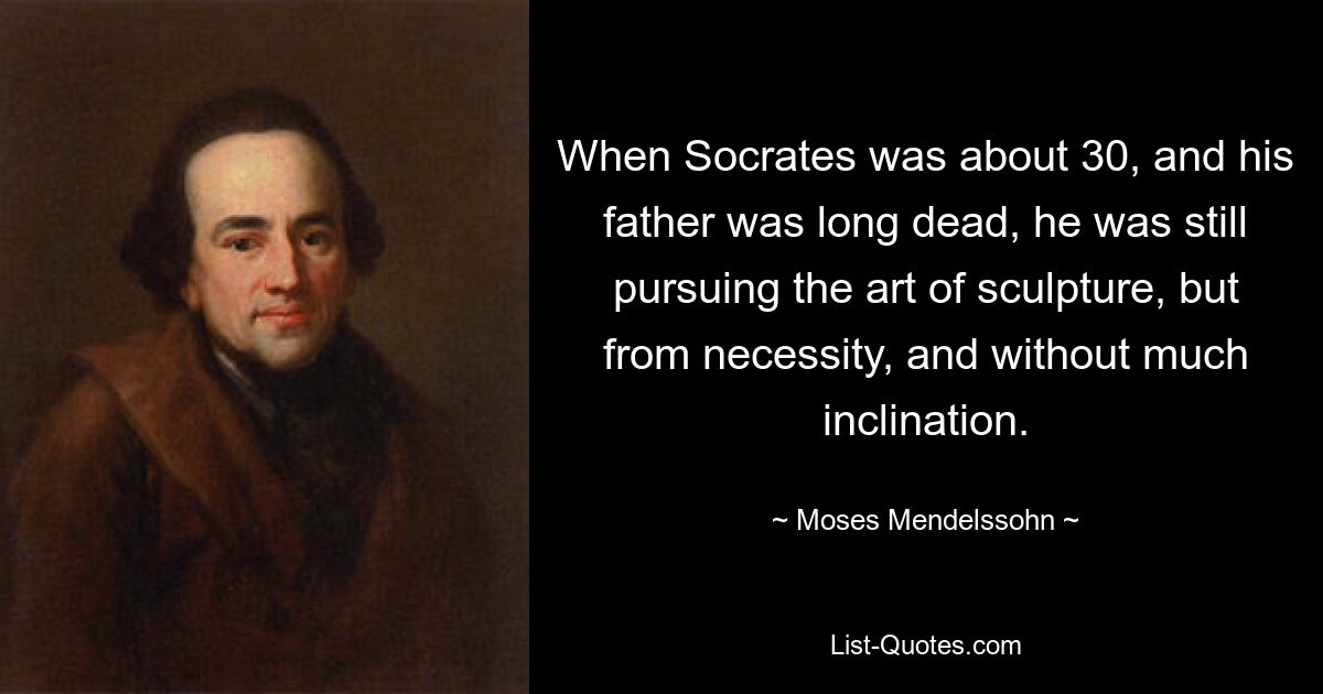 When Socrates was about 30, and his father was long dead, he was still pursuing the art of sculpture, but from necessity, and without much inclination. — © Moses Mendelssohn