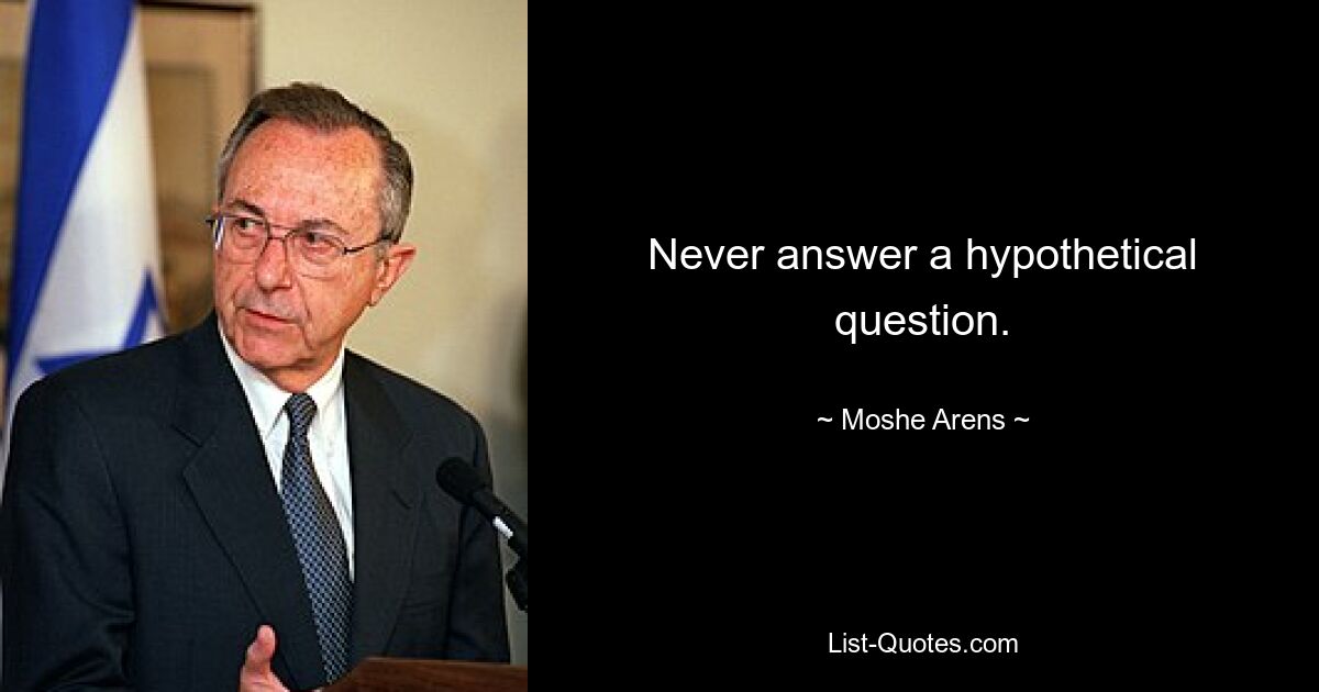 Never answer a hypothetical question. — © Moshe Arens