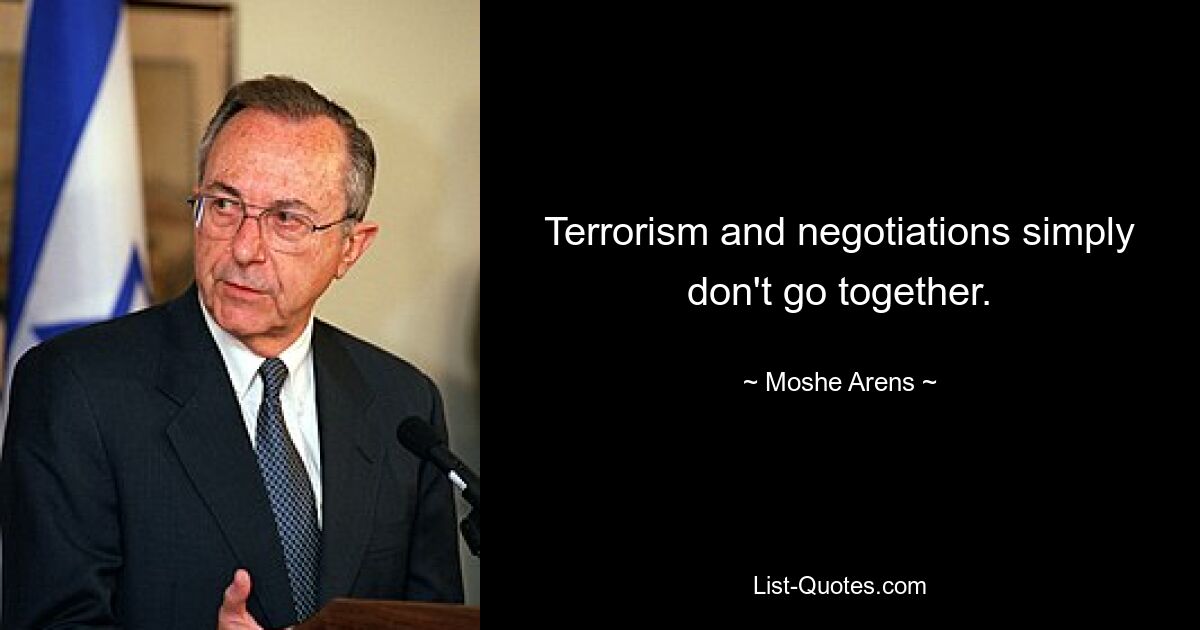 Terrorism and negotiations simply don't go together. — © Moshe Arens