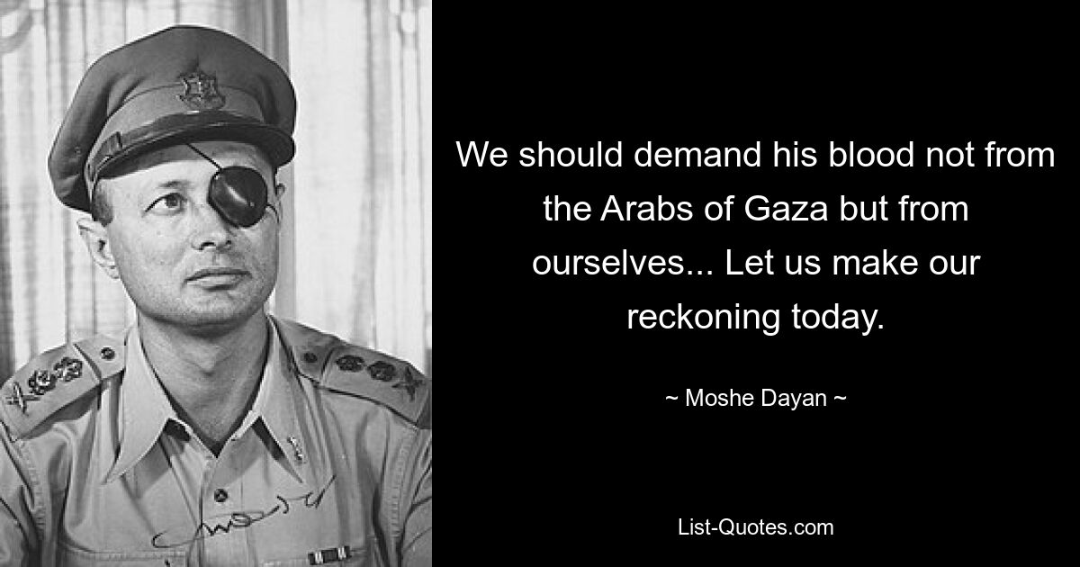 We should demand his blood not from the Arabs of Gaza but from ourselves... Let us make our reckoning today. — © Moshe Dayan