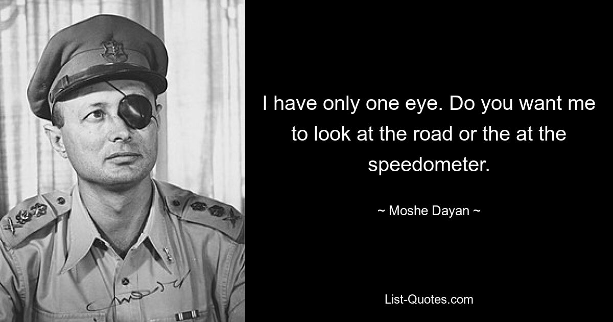 I have only one eye. Do you want me to look at the road or the at the speedometer. — © Moshe Dayan