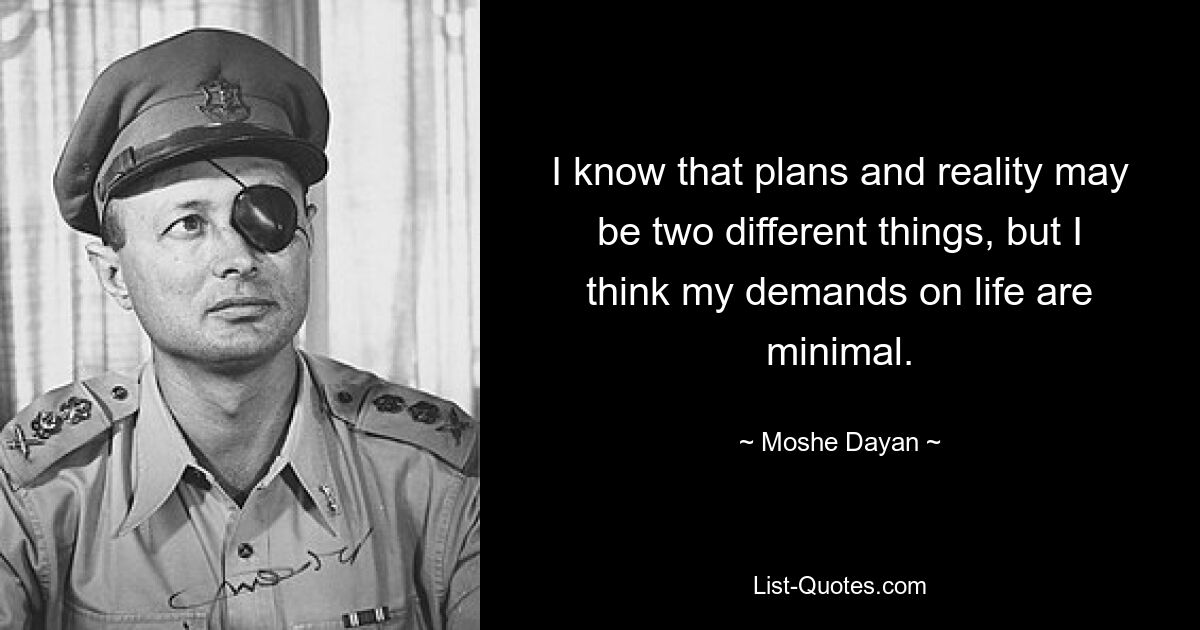 I know that plans and reality may be two different things, but I think my demands on life are minimal. — © Moshe Dayan