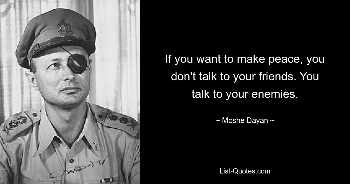 If you want to make peace, you don't talk to your friends. You talk to your enemies. — © Moshe Dayan