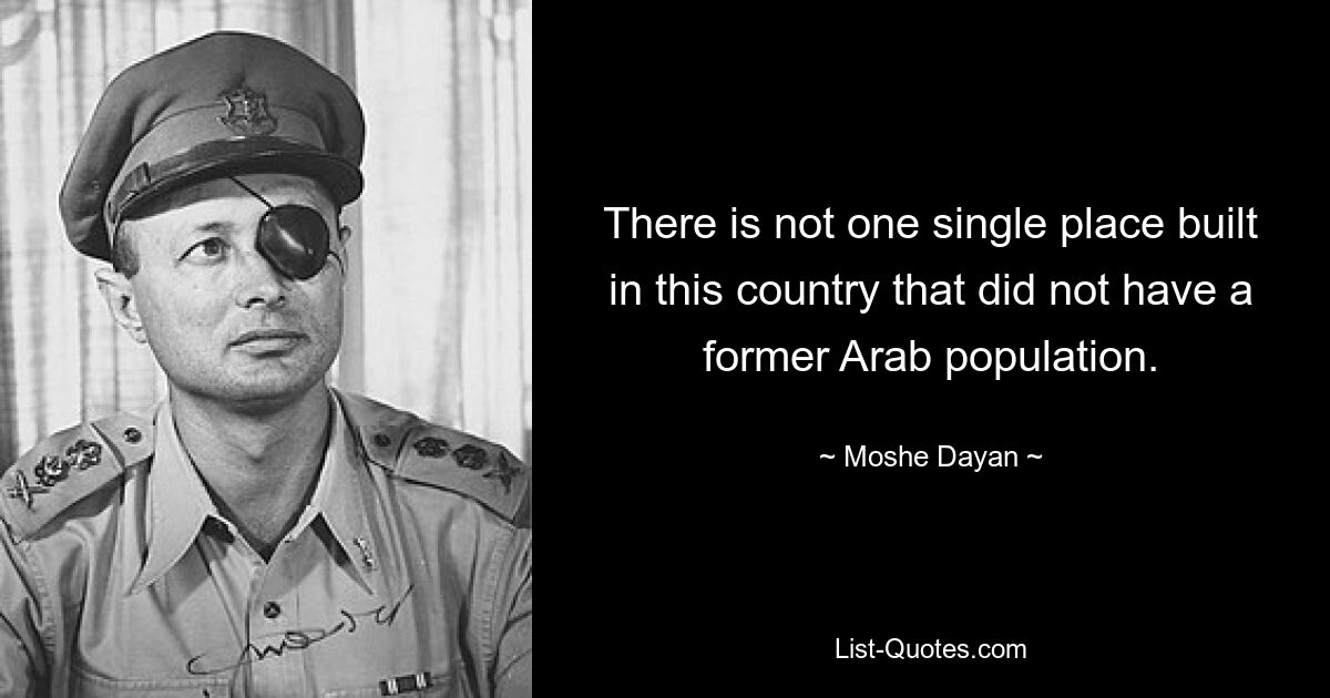 There is not one single place built in this country that did not have a former Arab population. — © Moshe Dayan