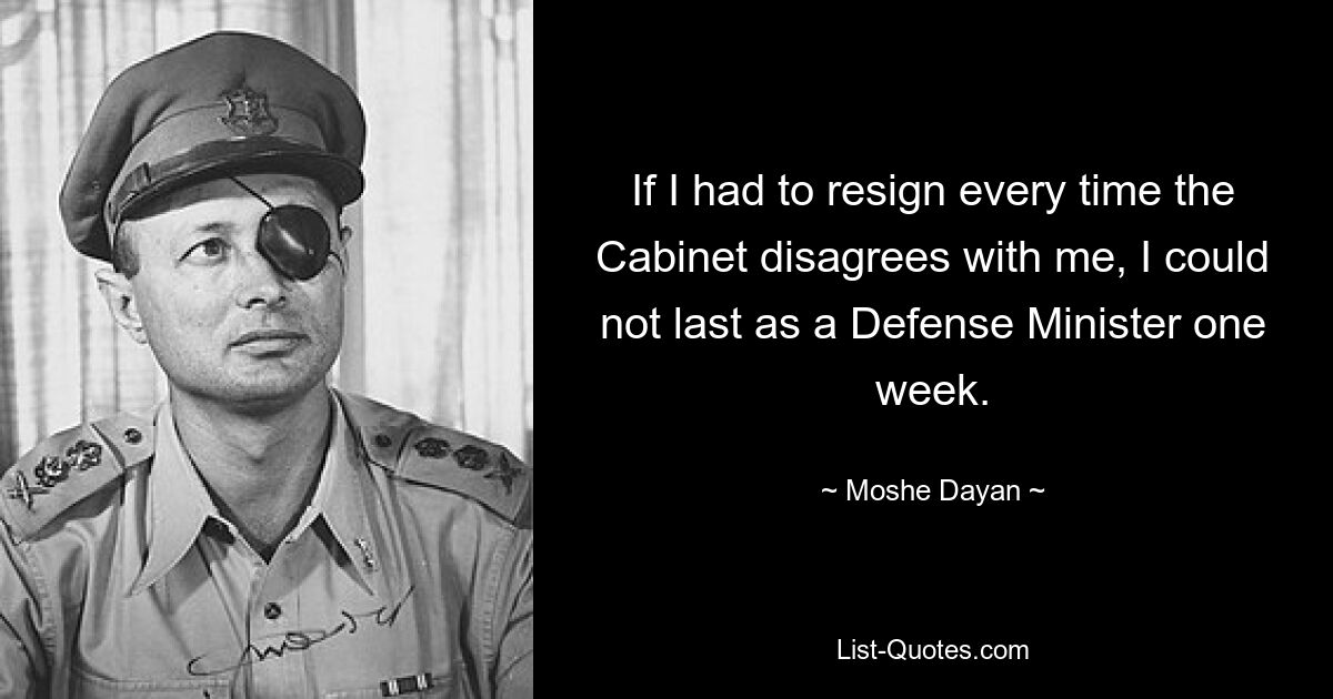 If I had to resign every time the Cabinet disagrees with me, I could not last as a Defense Minister one week. — © Moshe Dayan