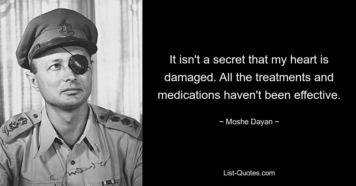 It isn't a secret that my heart is damaged. All the treatments and medications haven't been effective. — © Moshe Dayan