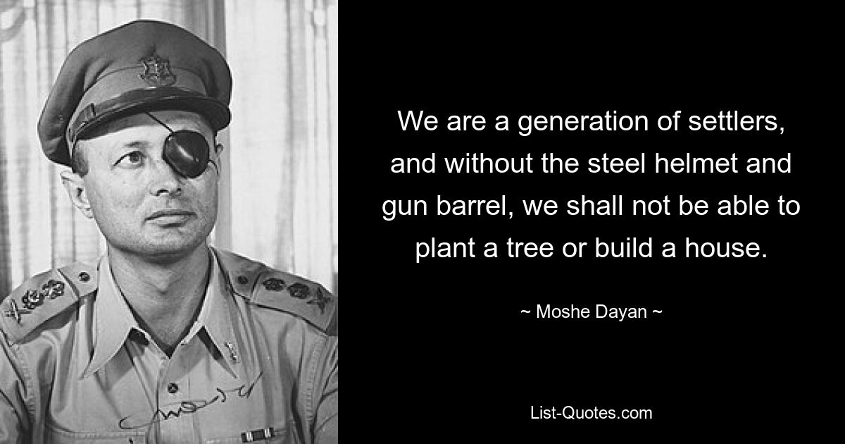 We are a generation of settlers, and without the steel helmet and gun barrel, we shall not be able to plant a tree or build a house. — © Moshe Dayan