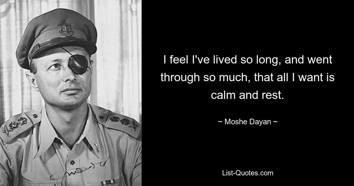 I feel I've lived so long, and went through so much, that all I want is calm and rest. — © Moshe Dayan