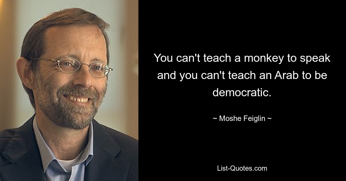 You can't teach a monkey to speak and you can't teach an Arab to be democratic. — © Moshe Feiglin