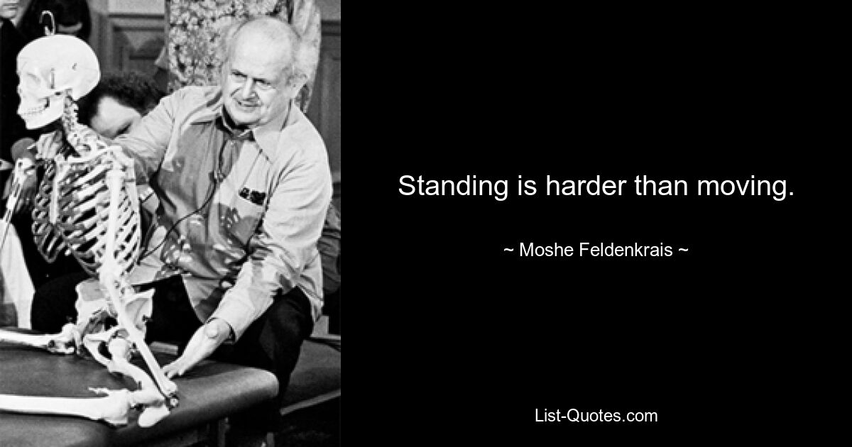 Standing is harder than moving. — © Moshe Feldenkrais