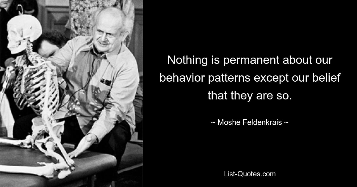 Nothing is permanent about our behavior patterns except our belief that they are so. — © Moshe Feldenkrais