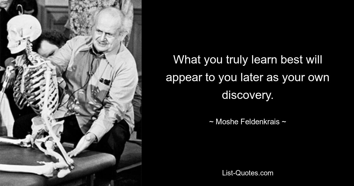 What you truly learn best will appear to you later as your own discovery. — © Moshe Feldenkrais