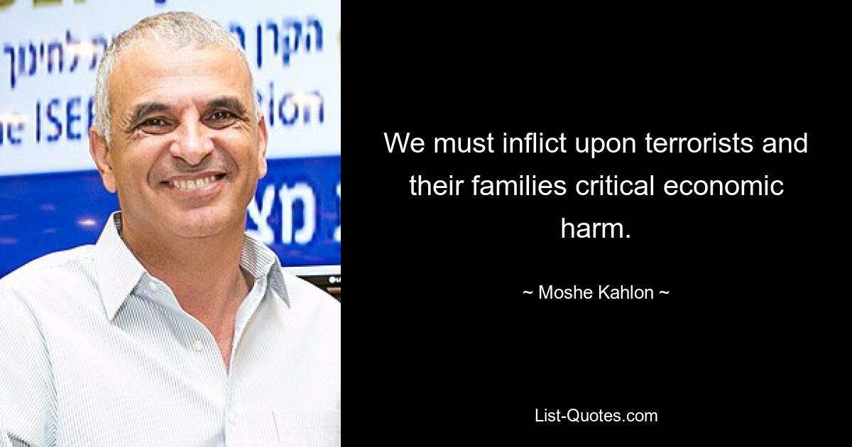 We must inflict upon terrorists and their families critical economic harm. — © Moshe Kahlon