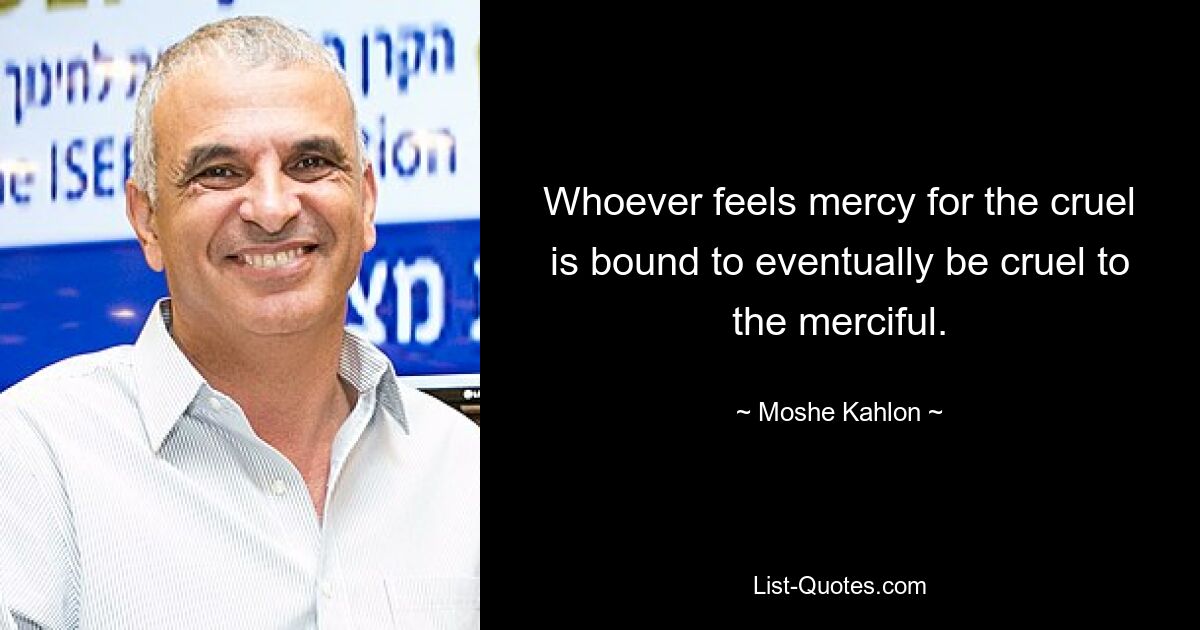 Whoever feels mercy for the cruel is bound to eventually be cruel to the merciful. — © Moshe Kahlon